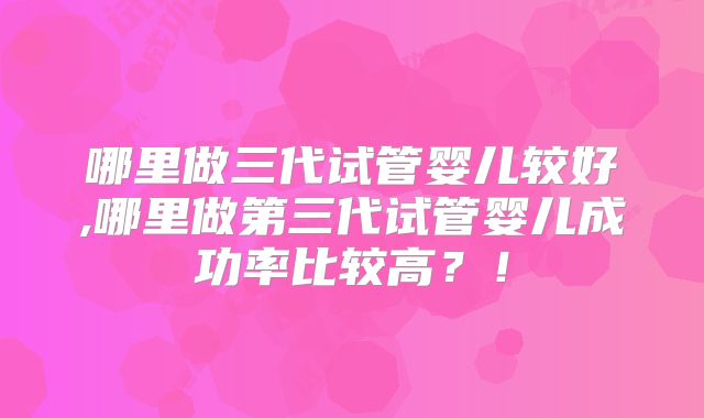 哪里做三代试管婴儿较好,哪里做第三代试管婴儿成功率比较高?!