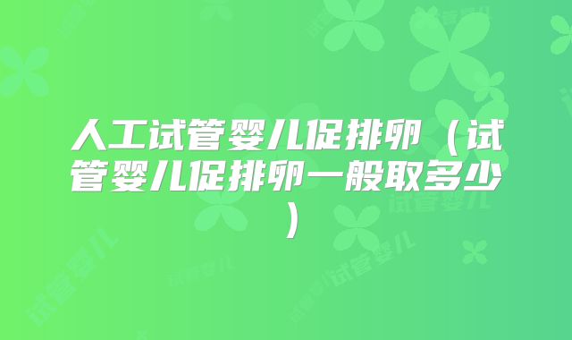 人工试管婴儿促排卵（试管婴儿促排卵一般取多少）