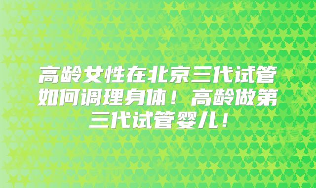 高龄女性在北京三代试管如何调理身体!高龄做第三代试管婴儿!