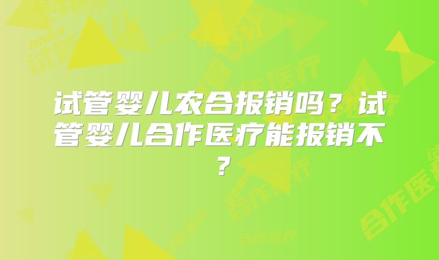 试管婴儿农合报销吗？试管婴儿合作医疗能报销不？