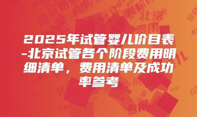 2025年试管婴儿价目表-北京试管各个阶段费用明细清单,费用清单及成功率参考