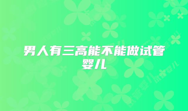 男人有三高能不能做试管婴儿