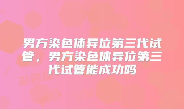 男方染色体异位第三代试管，男方染色体异位第三代试管能成功吗