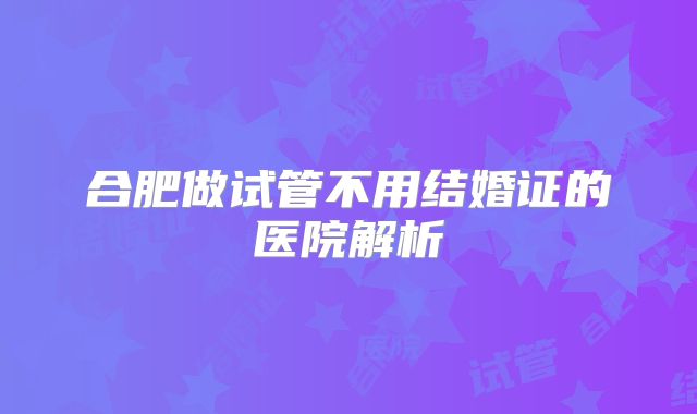 合肥做试管不用结婚证的医院解析