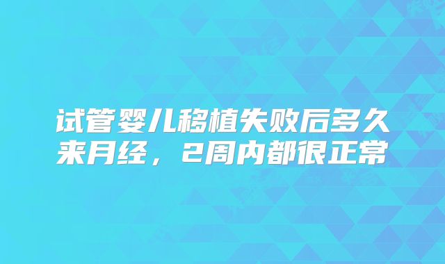 试管婴儿移植失败后多久来月经,2周内都很正常