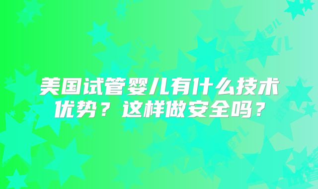 美国试管婴儿有什么技术优势?这样做安全吗?