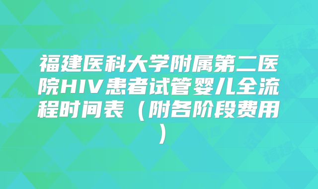 福建医科大学附属第二医院HIV患者试管婴儿全流程时间表(附各阶段费用)