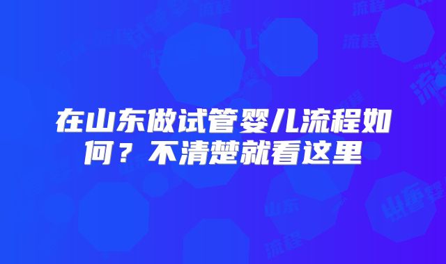 在山东做试管婴儿流程如何?不清楚就看这里
