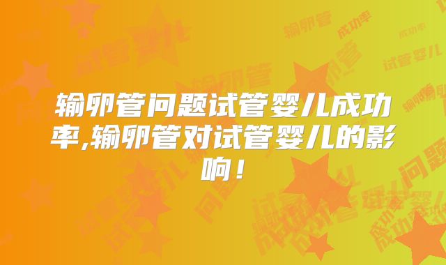 输卵管问题试管婴儿成功率,输卵管对试管婴儿的影响！