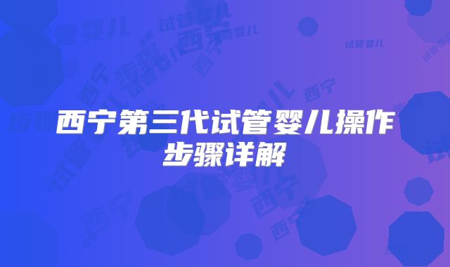 西宁第三代试管婴儿操作步骤详解