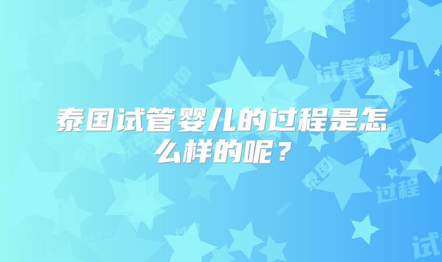 泰国试管婴儿的过程是怎么样的呢?