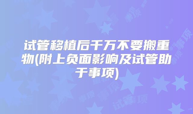 试管移植后千万不要搬重物(附上负面影响及试管助于事项)