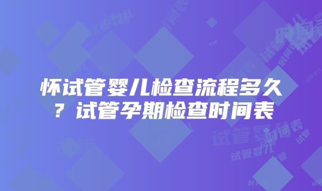 怀试管婴儿检查流程多久？试管孕期检查时间表