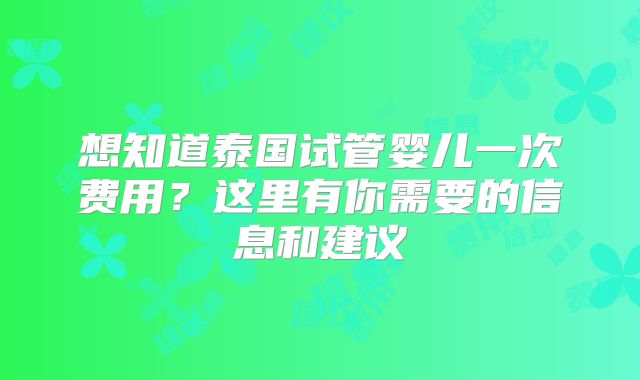 想知道泰国试管婴儿一次费用？这里有你需要的信息和建议
