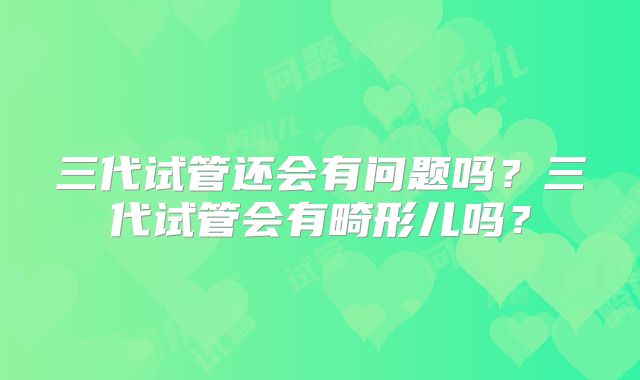 三代试管还会有问题吗？三代试管会有畸形儿吗？