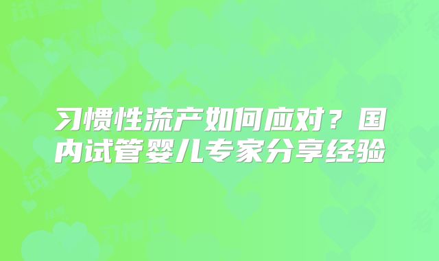 习惯性流产如何应对?国内试管婴儿专家分享经验