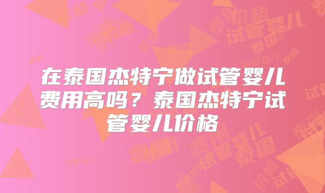 在泰国杰特宁做试管婴儿费用高吗?泰国杰特宁试管婴儿价格