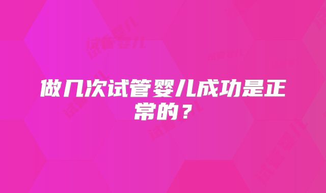 做几次试管婴儿成功是正常的?