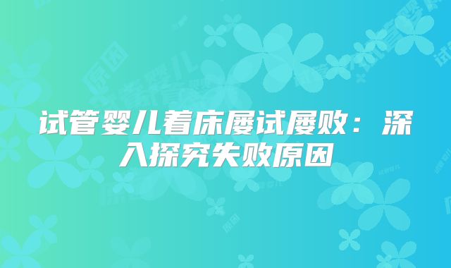 试管婴儿着床屡试屡败:深入探究失败原因