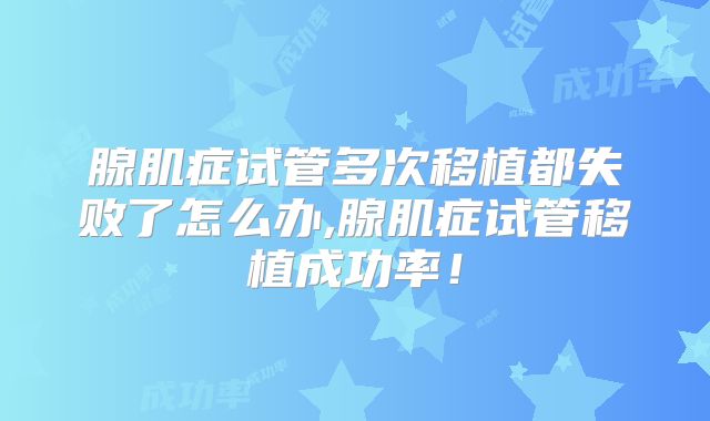 腺肌症试管多次移植都失败了怎么办,腺肌症试管移植成功率!