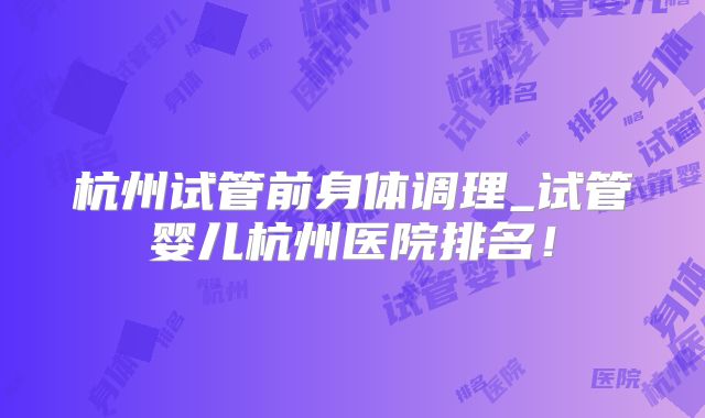 杭州试管前身体调理_试管婴儿杭州医院排名!