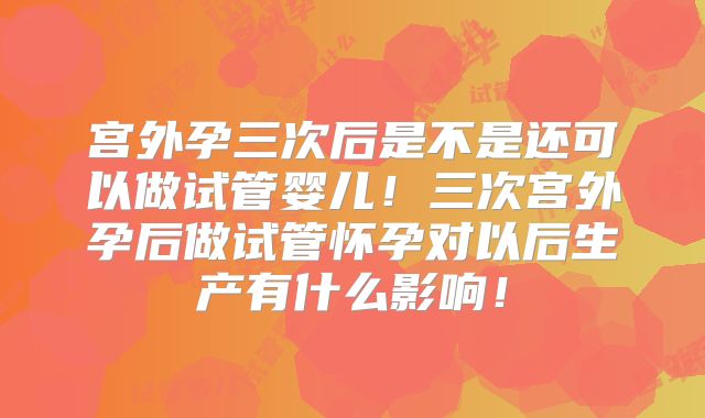 宫外孕三次后是不是还可以做试管婴儿!三次宫外孕后做试管怀孕对以后生产有什么影响!