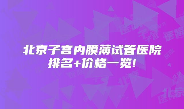 北京子宫内膜薄试管医院排名+价格一览!