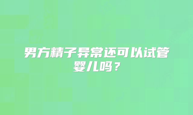 男方精子异常还可以试管婴儿吗？