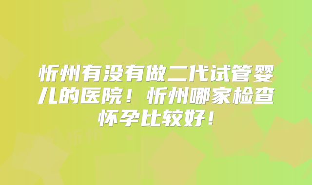 忻州有没有做二代试管婴儿的医院!忻州哪家检查怀孕比较好!