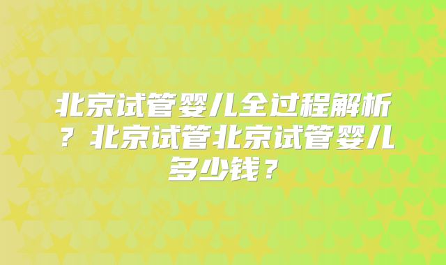 北京试管婴儿全过程解析?北京试管北京试管婴儿多少钱?