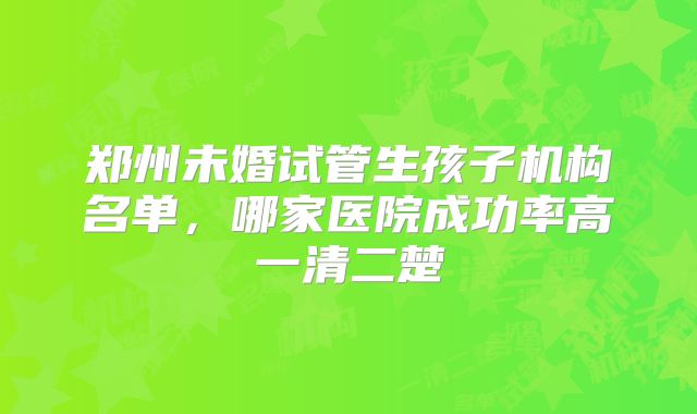 郑州未婚试管生孩子机构名单,哪家医院成功率高一清二楚