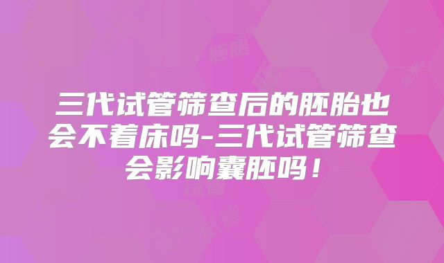 三代试管筛查后的胚胎也会不着床吗-三代试管筛查会影响囊胚吗!