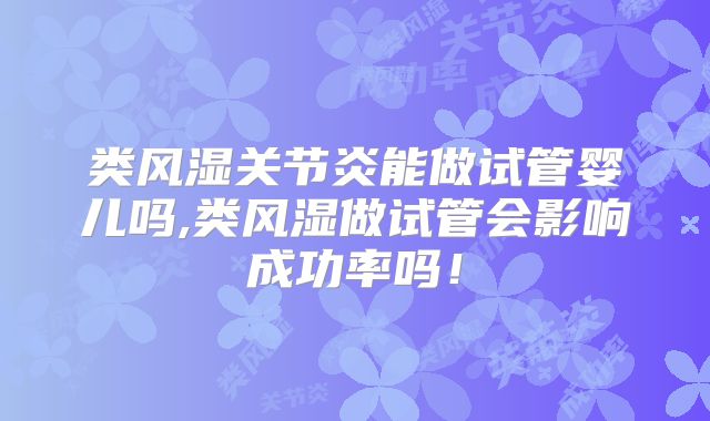 类风湿关节炎能做试管婴儿吗,类风湿做试管会影响成功率吗!