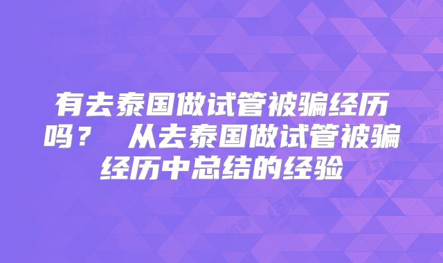 有去泰国做试管被骗经历吗? 从去泰国做试管被骗经历中总结的经验