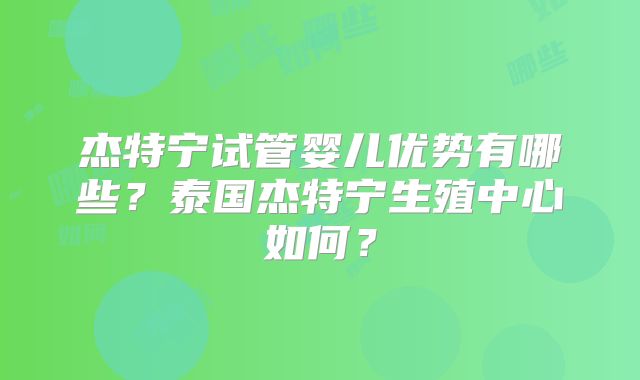 杰特宁试管婴儿优势有哪些?泰国杰特宁生殖中心如何?