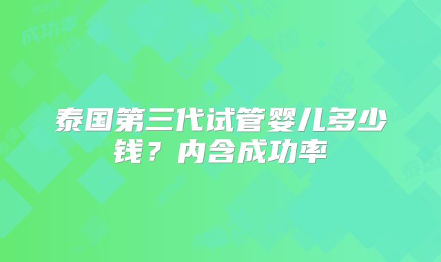 泰国第三代试管婴儿多少钱？内含成功率