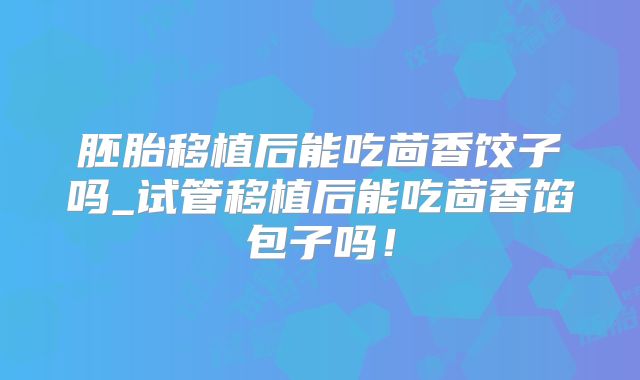胚胎移植后能吃茴香饺子吗_试管移植后能吃茴香馅包子吗！