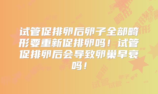 试管促排卵后卵子全部畸形要重新促排卵吗!试管促排卵后会导致卵巢早衰吗!