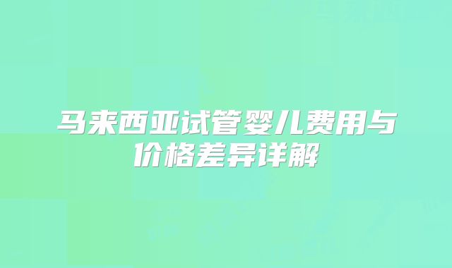 马来西亚试管婴儿费用与价格差异详解