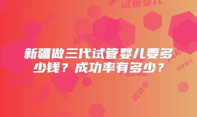 新疆做三代试管婴儿要多少钱?成功率有多少?