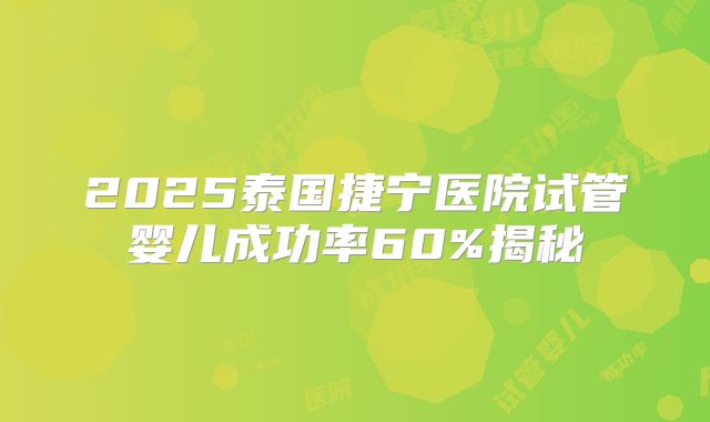 2025泰国捷宁医院试管婴儿成功率60%揭秘
