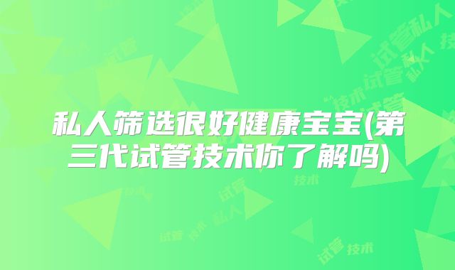私人筛选很好健康宝宝(第三代试管技术你了解吗)