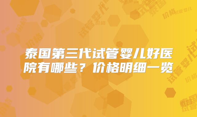 泰国第三代试管婴儿好医院有哪些?价格明细一览