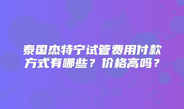 泰国杰特宁试管费用付款方式有哪些?价格高吗?