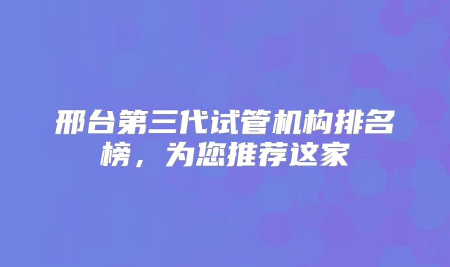 邢台第三代试管机构排名榜,为您推荐这家