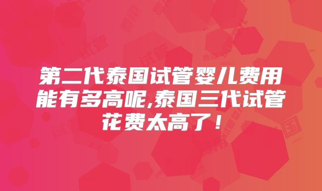 第二代泰国试管婴儿费用能有多高呢,泰国三代试管花费太高了!