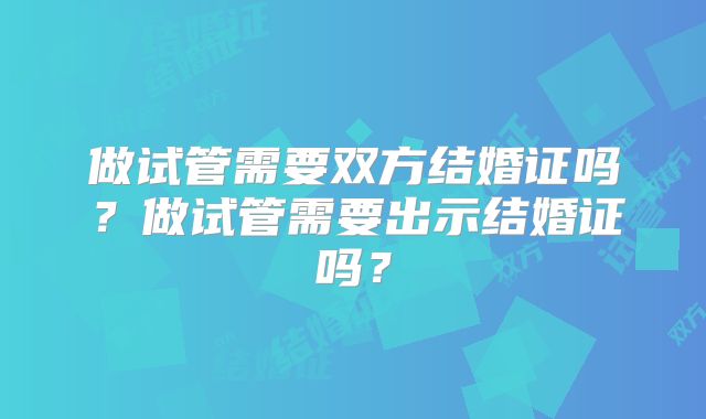 做试管需要双方结婚证吗?做试管需要出示结婚证吗?