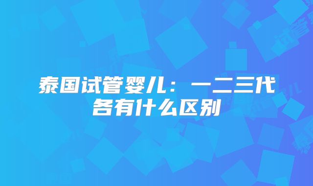 泰国试管婴儿：一二三代各有什么区别