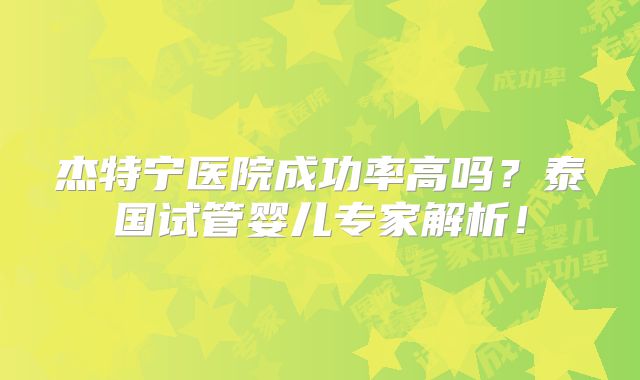 杰特宁医院成功率高吗?泰国试管婴儿专家解析!