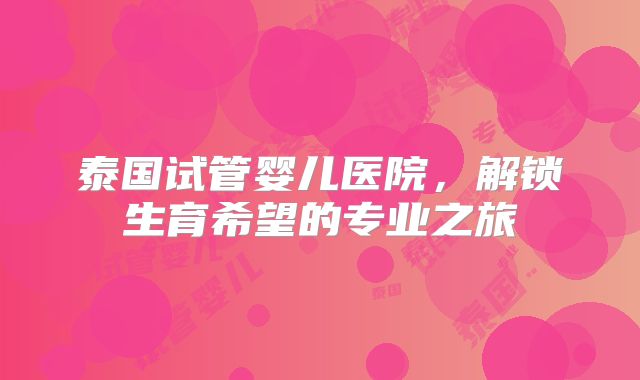 泰国试管婴儿医院，解锁生育希望的专业之旅